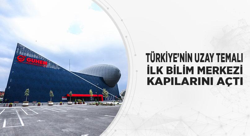 TÜRKİYE’NİN UZAY TEMALI İLK BİLİM MERKEZİ KAPILARINI AÇTI