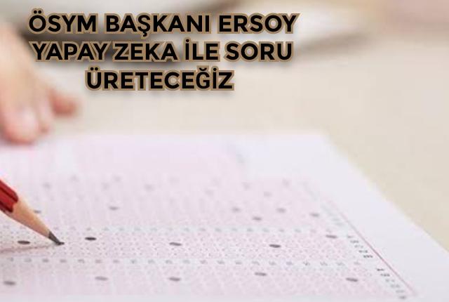 ÖSYM Başkanı Ersoy: Yapay zeka ile soru üreteceğiz