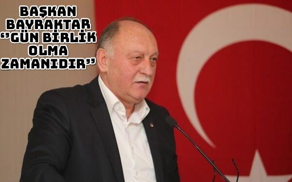 BAŞKAN BAYRAKTAR ‘’GÜN BİRLİK OLMA ZAMANIDIR’’