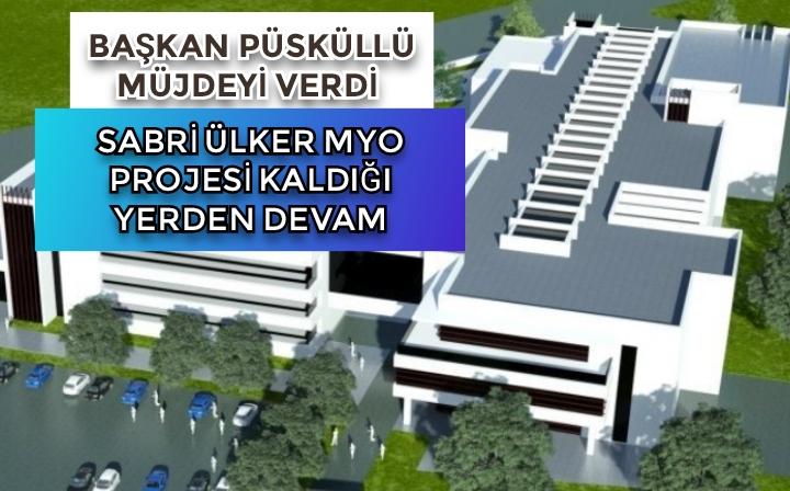 BAŞKAN PÜSKÜLLÜ MÜJDEYİ VERDİ “SABRİ ÜLKER MYO PROJESİ KALDIĞI YERDEN DEVAM