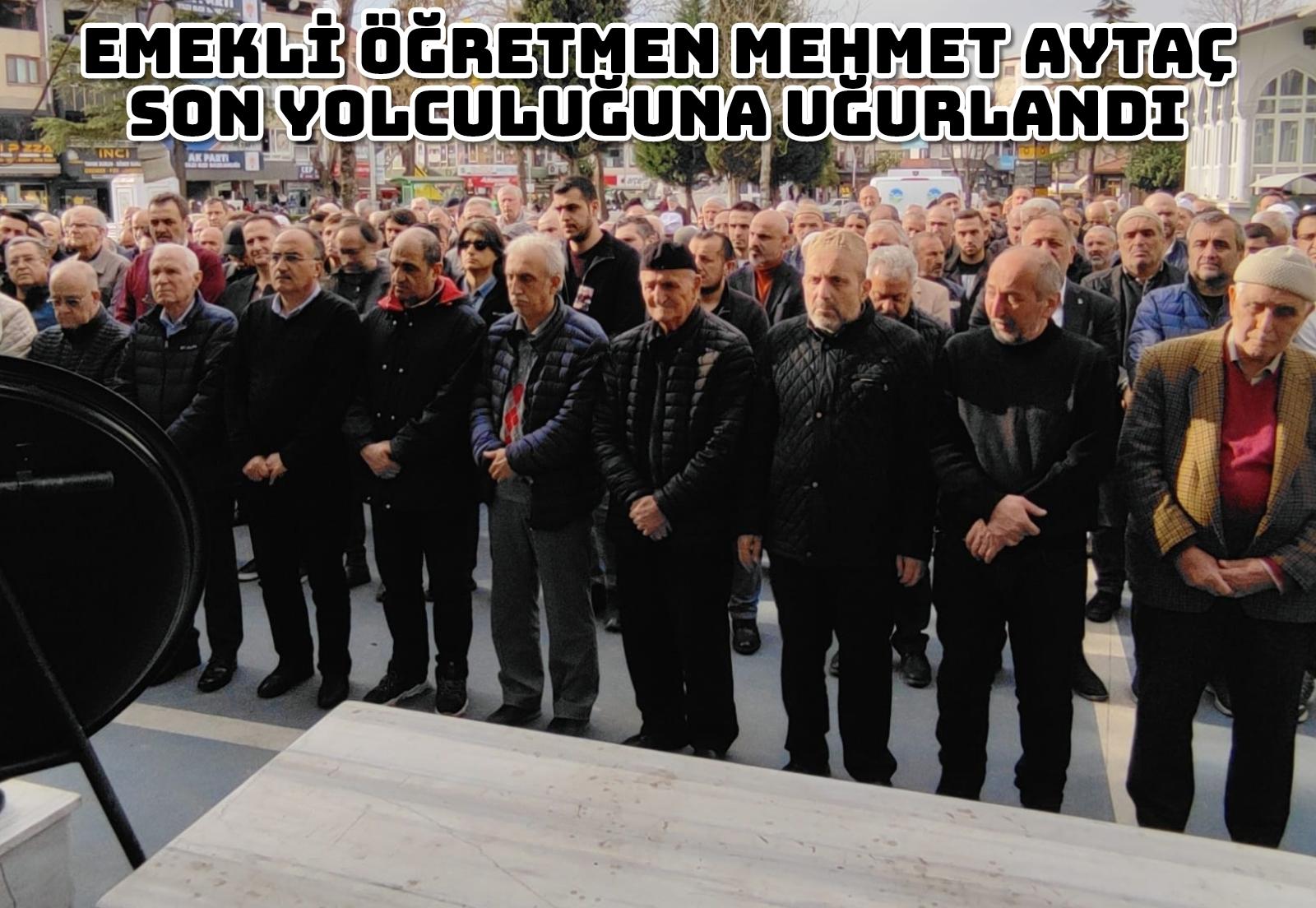 EMEKLİ ÖĞRETMEN MEHMET AYTAÇ SON YOLCULUĞUNA UĞURLANDI