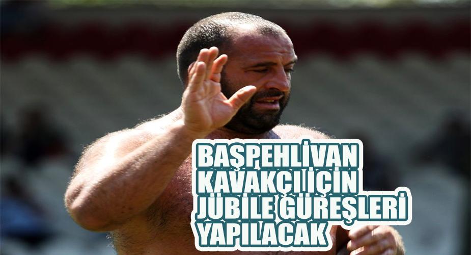 BAŞPEHLİVAN KAVAKÇI İÇİN JÜBİLE GÜREŞLERİ YAPILACAK