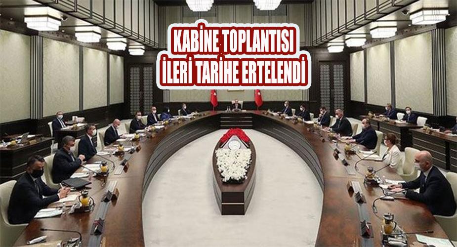 KABİNE TOPLANTISI İLERİ TARİHE ERTELENDİ