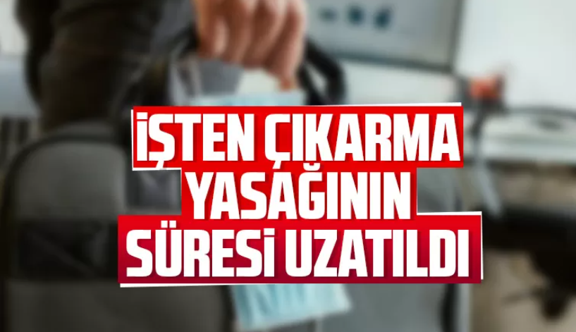 İşten Çıkarma Yasağının Süresi Uzatıldı  